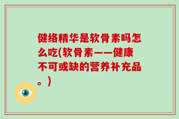 健络精华是软骨素吗怎么吃(软骨素——健康不可或缺的营养补充品。) 健络精华是软骨素吗怎么吃(软骨素——健康不可或缺的营养补充品。)