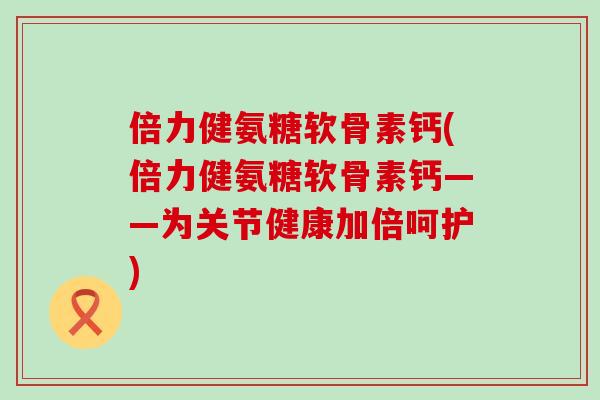 倍力健氨糖软骨素钙(倍力健氨糖软骨素钙——为关节健康加倍呵护)
