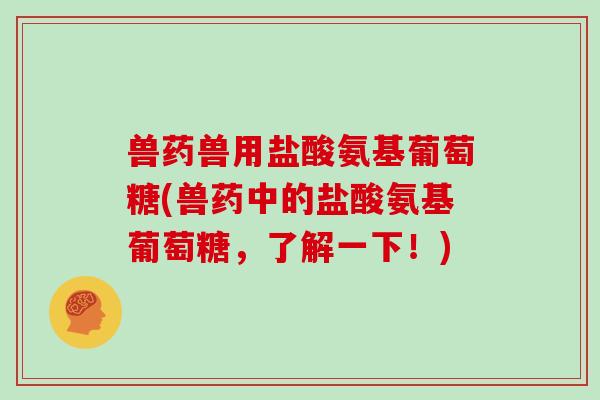 兽药兽用盐酸氨基葡萄糖(兽药中的盐酸氨基葡萄糖，了解一下！)