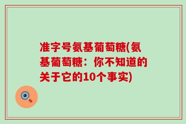 准字号氨基葡萄糖(氨基葡萄糖：你不知道的关于它的10个事实)