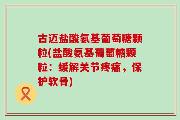 古迈盐酸氨基葡萄糖颗粒(盐酸氨基葡萄糖颗粒:缓解关节,保护软骨) 古迈盐酸氨基葡萄糖颗粒(盐酸氨基葡萄糖颗粒:缓解关节,保护软骨)