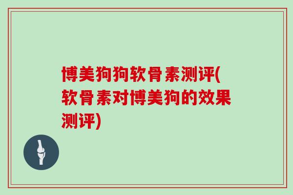 博美狗狗软骨素测评(软骨素对博美狗的效果测评) 博美狗狗软骨素测评(软骨素对博美狗的效果测评)