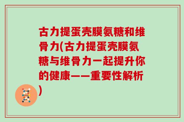 古力提蛋壳膜氨糖和维骨力(古力提蛋壳膜氨糖与维骨力一起提升你的健康——重要性解析) 古力提蛋壳膜氨糖和维骨力(古力提蛋壳膜氨糖与维骨力一起提升你的健康——重要性解析)