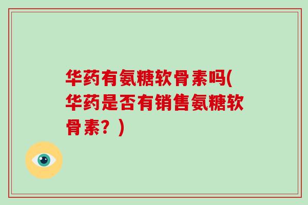 华药有氨糖软骨素吗(华药是否有销售氨糖软骨素?) 华药有氨糖软骨素吗(华药是否有销售氨糖软骨素?)