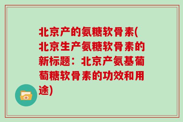 北京产的氨糖软骨素(北京生产氨糖软骨素的新标题:北京产氨基葡萄糖软骨素的功效和用途) 北京产的氨糖软骨素(北京生产氨糖软骨素的新标题:北京产氨基葡萄糖软骨素的功效和用途)