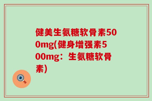 健美生氨糖软骨素500mg(健身增强素500mg：生氨糖软骨素)