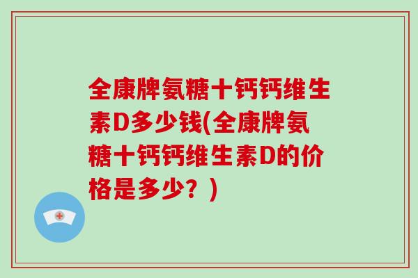 全康牌氨糖十钙钙维生素D多少钱(全康牌氨糖十钙钙维生素D的价格是多少？)