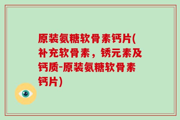 原装氨糖软骨素钙片(补充软骨素，锈元素及钙质-原装氨糖软骨素钙片)