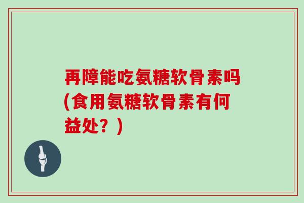 再障能吃氨糖软骨素吗(食用氨糖软骨素有何益处?) 再障能吃氨糖软骨素吗(食用氨糖软骨素有何益处?)