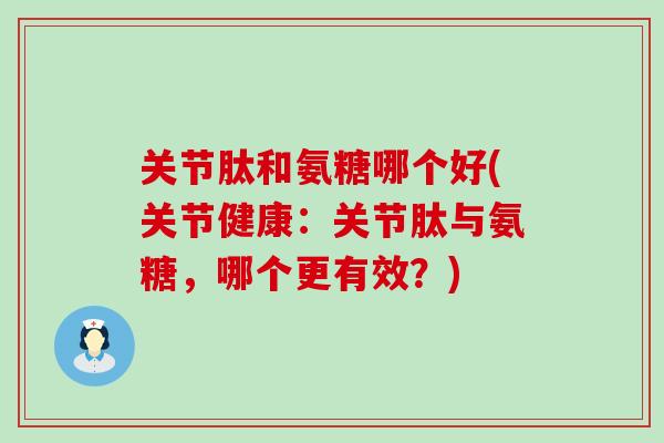 关节肽和氨糖哪个好(关节健康：关节肽与氨糖，哪个更有效？)