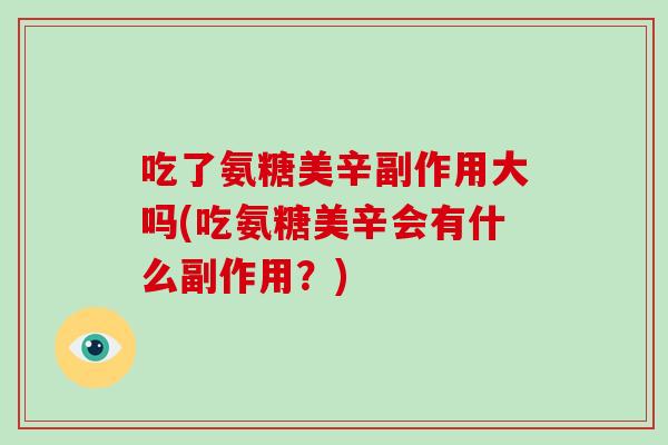 吃了氨糖美辛副作用大吗(吃氨糖美辛会有什么副作用？)