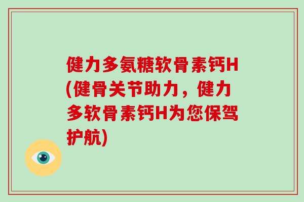 健力多氨糖软骨素钙H(健骨关节助力，健力多软骨素钙H为您保驾护航)