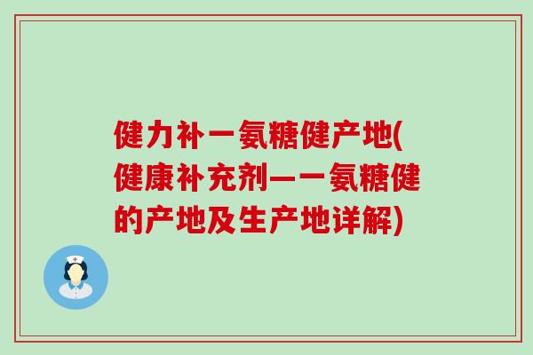 健力补一氨糖健产地(健康补充剂—一氨糖健的产地及生产地详解) 健力补一氨糖健产地(健康补充剂—一氨糖健的产地及生产地详解)