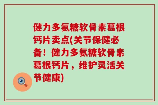 健力多氨糖软骨素葛根钙片卖点(关节保健必备！健力多氨糖软骨素葛根钙片，维护灵活关节健康)