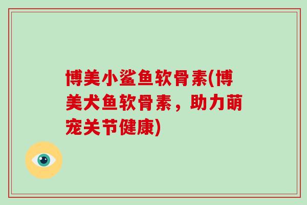 博美小鲨鱼软骨素(博美犬鱼软骨素,助力萌宠关节健康) 博美小鲨鱼软骨素(博美犬鱼软骨素,助力萌宠关节健康)