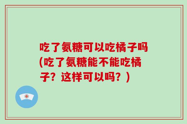 吃了氨糖可以吃橘子吗(吃了氨糖能不能吃橘子？这样可以吗？)