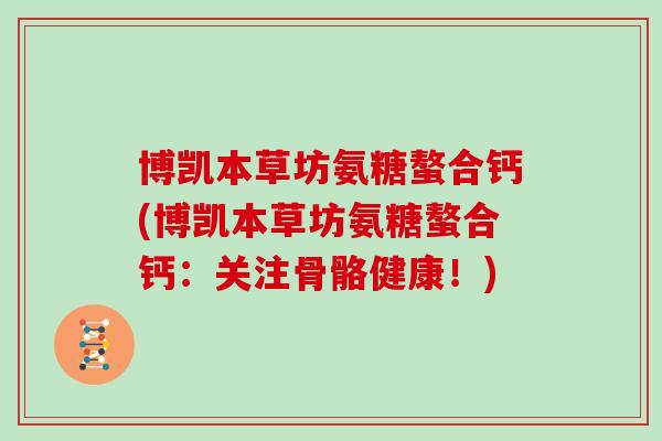 博凯本草坊氨糖螯合钙(博凯本草坊氨糖螯合钙：关注骨骼健康！)