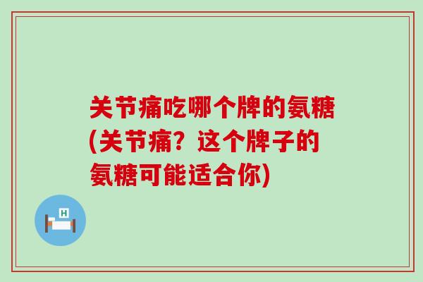 关节痛吃哪个牌的氨糖(关节痛?这个牌子的氨糖可能适合你) 关节痛吃哪个牌的氨糖(关节痛?这个牌子的氨糖可能适合你)