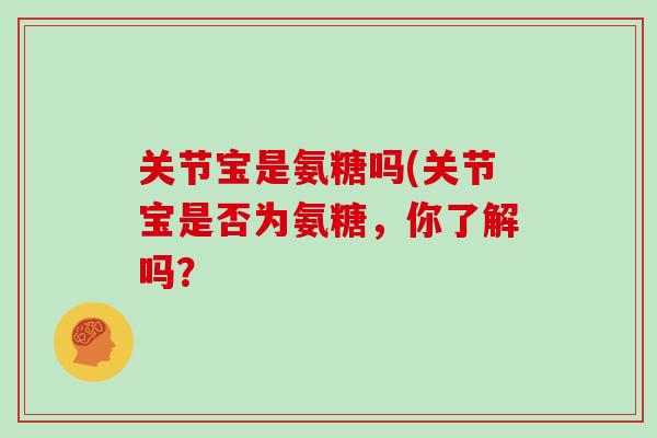 关节宝是氨糖吗(关节宝是否为氨糖,你了解吗? 关节宝是氨糖吗(关节宝是否为氨糖,你了解吗?