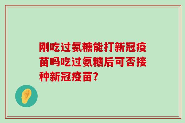 刚吃过氨糖能打新冠疫苗吗吃过氨糖后可否接种新冠疫苗? 刚吃过氨糖能打新冠疫苗吗吃过氨糖后可否接种新冠疫苗?