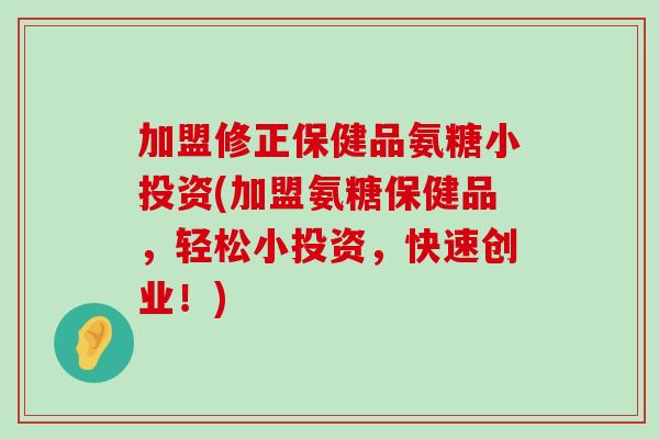 加盟修正保健品氨糖小投资(加盟氨糖保健品，轻松小投资，快速创业！)