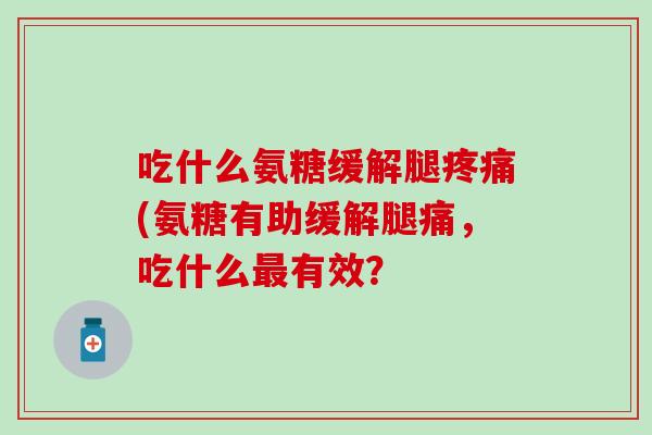 吃什么氨糖缓解腿(氨糖有助缓解腿痛,吃什么有效? 吃什么氨糖缓解腿(氨糖有助缓解腿痛,吃什么有效?