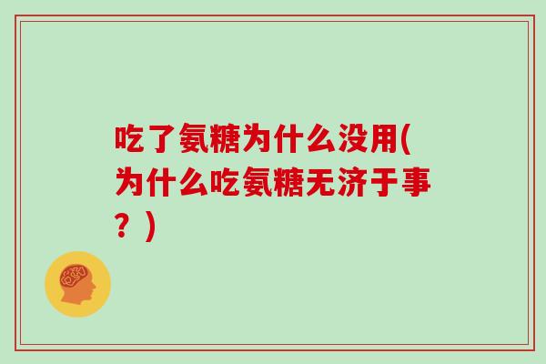 吃了氨糖为什么没用(为什么吃氨糖无济于事？)