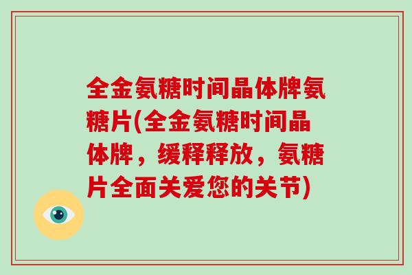 全金氨糖时间晶体牌氨糖片(全金氨糖时间晶体牌,缓释释放,氨糖片全面关爱您的关节) 全金氨糖时间晶体牌氨糖片(全金氨糖时间晶体牌,缓释释放,氨糖片全面关爱您的关节)