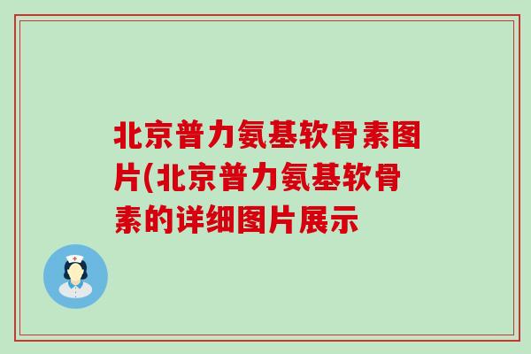北京普力氨基软骨素图片(北京普力氨基软骨素的详细图片展示 北京普力氨基软骨素图片(北京普力氨基软骨素的详细图片展示