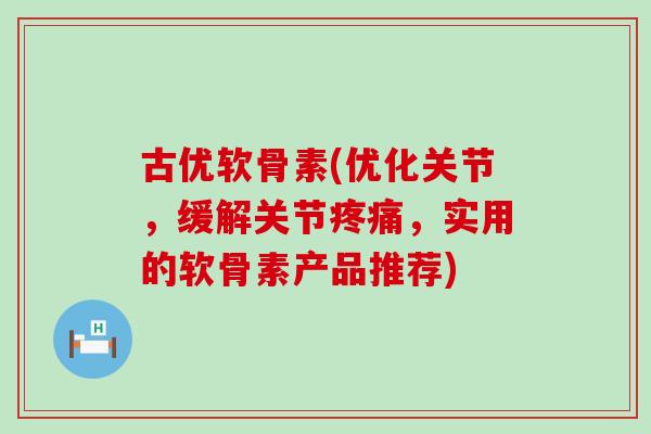 古优软骨素(优化关节,缓解关节,实用的软骨素产品推荐) 古优软骨素(优化关节,缓解关节,实用的软骨素产品推荐)