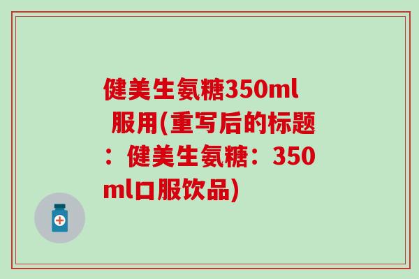 健美生氨糖350ml 服用(重写后的标题：健美生氨糖：350ml口服饮品)