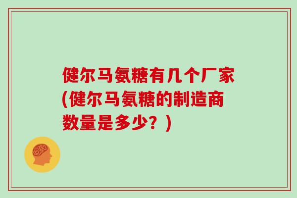 健尔马氨糖有几个厂家(健尔马氨糖的制造商数量是多少?) 健尔马氨糖有几个厂家(健尔马氨糖的制造商数量是多少?)