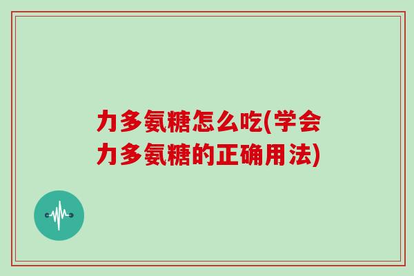 力多氨糖怎么吃(学会力多氨糖的正确用法) 力多氨糖怎么吃(学会力多氨糖的正确用法)