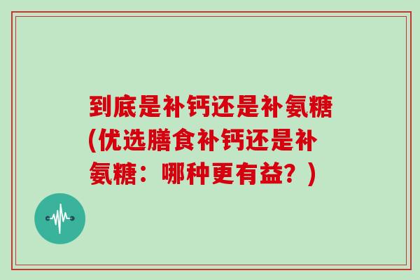 到底是补钙还是补氨糖(优选膳食补钙还是补氨糖：哪种更有益？)
