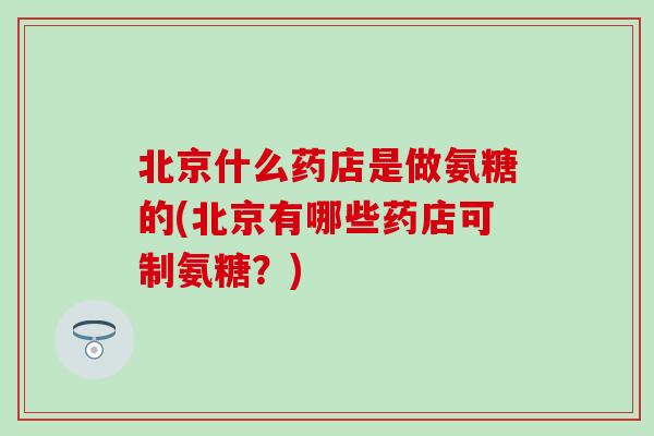 北京什么药店是做氨糖的(北京有哪些药店可制氨糖?) 北京什么药店是做氨糖的(北京有哪些药店可制氨糖?)