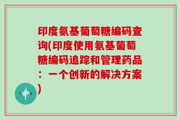 印度氨基葡萄糖编码查询(印度使用氨基葡萄糖编码追踪和管理药品:一个创新的解决方案) 印度氨基葡萄糖编码查询(印度使用氨基葡萄糖编码追踪和管理药品:一个创新的解决方案)