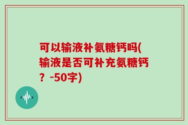 可以输液补氨糖钙吗(输液是否可补充氨糖钙?-50字) 可以输液补氨糖钙吗(输液是否可补充氨糖钙?-50字)