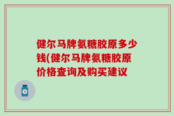 健尔马牌氨糖胶原多少钱(健尔马牌氨糖胶原价格查询及购买建议