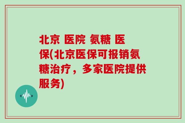 北京 医院 氨糖 医保(北京医保可报销氨糖，多家医院提供服务)