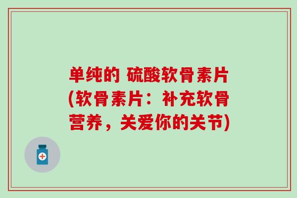 单纯的 硫酸软骨素片(软骨素片:补充软骨营养,关爱你的关节) 单纯的 硫酸软骨素片(软骨素片:补充软骨营养,关爱你的关节)