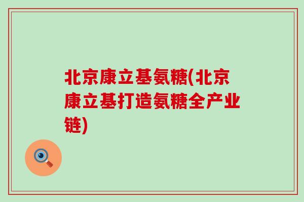 北京康立基氨糖(北京康立基打造氨糖全产业链)