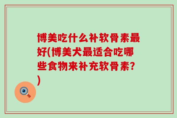 博美吃什么补软骨素好(博美犬适合吃哪些食物来补充软骨素?) 博美吃什么补软骨素好(博美犬适合吃哪些食物来补充软骨素?)