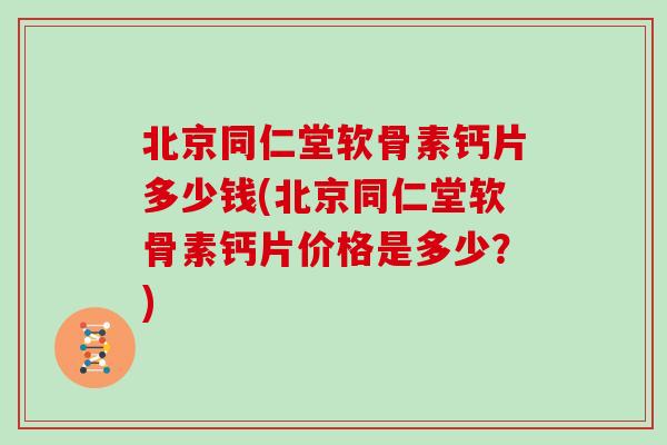 北京同仁堂软骨素钙片多少钱(北京同仁堂软骨素钙片价格是多少？)
