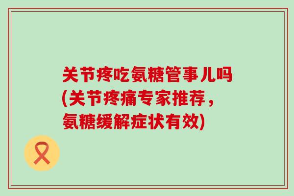 关节疼吃氨糖管事儿吗(关节专家推荐,氨糖缓解症状有效) 关节疼吃氨糖管事儿吗(关节专家推荐,氨糖缓解症状有效)