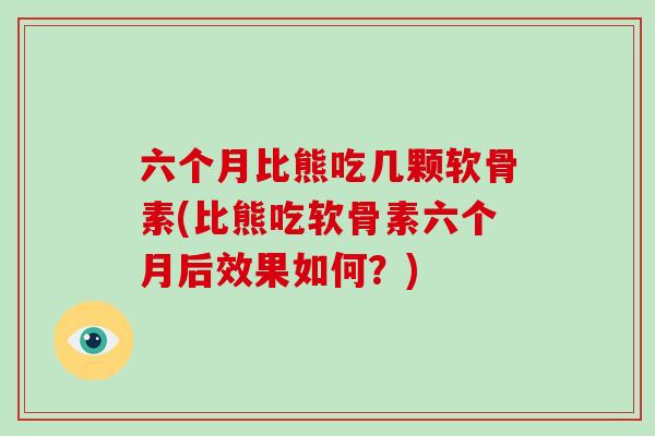 六个月比熊吃几颗软骨素(比熊吃软骨素六个月后效果如何？)