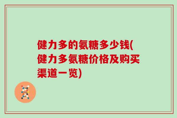 健力多的氨糖多少钱(健力多氨糖价格及购买渠道一览) 健力多的氨糖多少钱(健力多氨糖价格及购买渠道一览)
