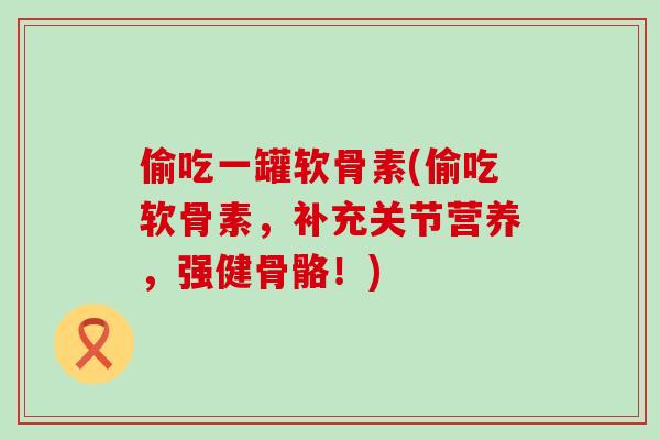 偷吃一罐软骨素(偷吃软骨素，补充关节营养，强健骨骼！)