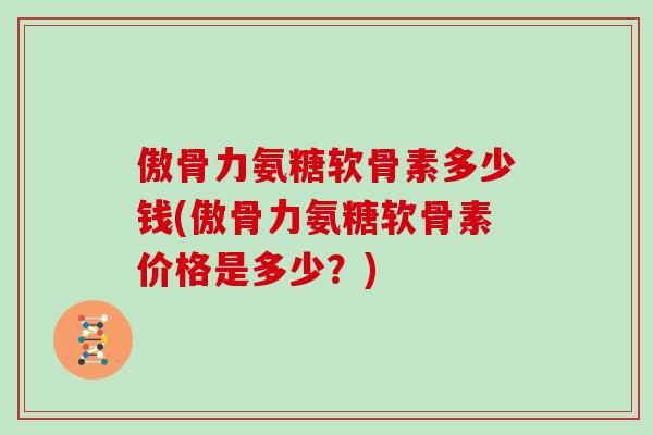 傲骨力氨糖软骨素多少钱(傲骨力氨糖软骨素价格是多少？)