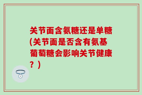 关节面含氨糖还是单糖(关节面是否含有氨基葡萄糖会影响关节健康?) 关节面含氨糖还是单糖(关节面是否含有氨基葡萄糖会影响关节健康?)