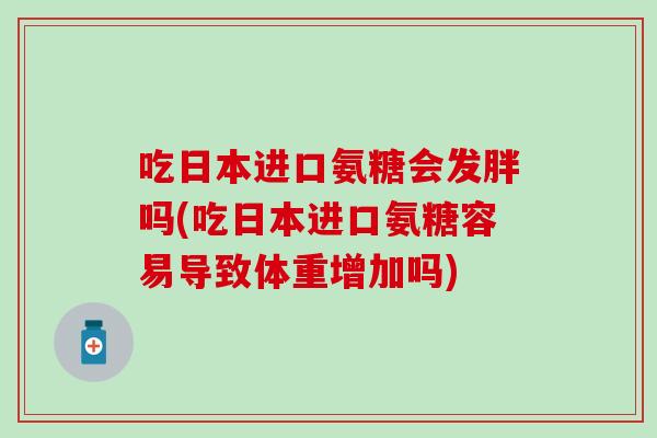 吃日本进口氨糖会发胖吗(吃日本进口氨糖容易导致体重增加吗) 吃日本进口氨糖会发胖吗(吃日本进口氨糖容易导致体重增加吗)